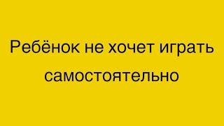 Ребёнок в 6 лет не хочет играть самостоятельно