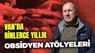 Van’da binlerce yıllık obsidyen atölyeleri