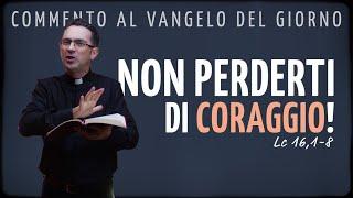 Commento al Vangelo del giorno - NON PERDERTI DI CORAGGIO! - Lc 16,1-8