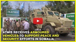 ATMIS Receives Armoured Vehicles to Support Peace and Security Efforts in Somalia