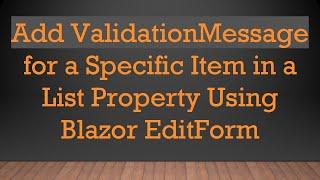 Add ValidationMessage for a Specific Item in a List Property Using Blazor EditForm