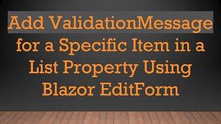 Add ValidationMessage for a Specific Item in a List Property Using Blazor EditForm