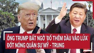 Thời sự quốc tế: Ông Trump bất ngờ ‘đổ thêm dầu vào lửa’ ‘đốt nóng’ quân sự Mỹ - Trung