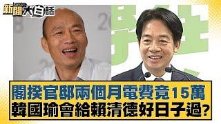 閣揆官邸兩個月電費竟15萬 韓國瑜會給賴清德好日子過？ 新聞大白話 20240924