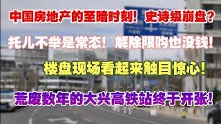 中国房地产的至暗时刻！史诗级崩盘？托而不举是常态！解除限购也没钱！楼盘现场看起来触目惊心！荒废数年的大兴高铁站终于开张！