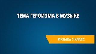 Тема героизма в музыке. Музыка 7 класс.