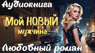 МОЙ НОВЫЙ МУЖЧИНА / АУДИОКНИГА / ЛЮБОВНЫЙ РОМАН
