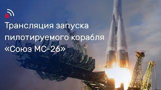 Трансляция запуска пилотируемого корабля «Союз МС-26»