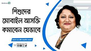 শিশুদের মোবাইল আসক্তি কমাবেন যেভাবে || Prof Dr Nahid Mahjabin Morshed