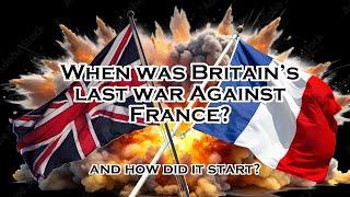 When was Britain's last war with France?  How did it start?