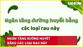 Ngăn tăng đường huyết bằng các loại rau này | Báo Lao Động