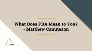 What Does PRA Mean to You? - Matthew Canuteson