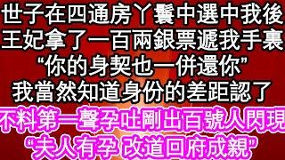 世子在四通房丫鬟中選中我後，王妃拿了一百兩銀票遞我手裏“你的身契也一併還你”我當然知道身份的差距認了，可不料我第一聲孕吐剛出，院子裏百號人馬閃現，“夫人有孕 改道回府成親”| 生活經驗#情感故事#養老