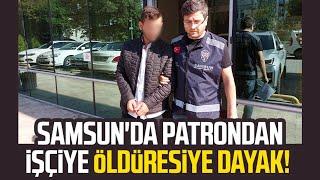 Samsun'da patrondan işçiye öldüresiye dayak!