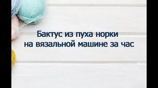 БАКТУС из пуха норки на вязальной машине всего ЗА ЧАС!