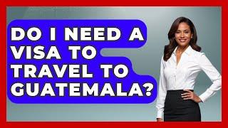 Do I Need A Visa To Travel To Guatemala? - Central America Uncovered