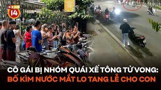 Cô gái bị nhóm quái xế tông tử vong ở Hà Nội: Bố kìm nước mắt lo tang lễ cho con