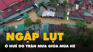 Flycam cảnh ngập lụt ở Huế do trận mưa 'lịch sử' giữa mùa hè