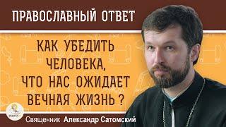 Как убедить человека, что нас ожидает ВЕЧНАЯ ЖИЗНЬ ?  Священник Александр Сатомский