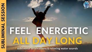 FEEL ENERGETIC ALL DAY LONG | Subliminal Affirmations & Relaxing Water Sounds