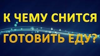 ТОЛКОВАНИЕ СНОВИДЕНИЙ - К чему готовить ЕДУ во сне?