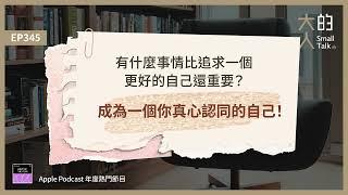 EP345 有什麼事情比追求一個更好的自己還重要？成為一個你真心認同的自己！｜大人的Small Talk