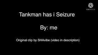 Tankman has I seizure lol