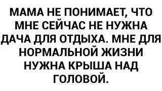 Мама не понимает, что мне сейчас не нужна дача для отдыха. Мне для нормальной жизни нужна крыша над