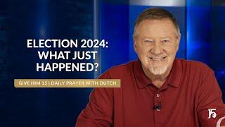 Election 2024  What Just Happened? | Give Him 15: Daily Prayer with Dutch | November 8, 2024