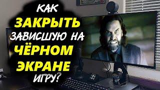 РЕШЕНО: КАК ЗАКРЫТЬ ЗАВИСШУЮ ИГРУ С ЧЕРНЫМ ЭКРАНОМ?!