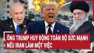 Tâm điểm quốc tế: Ông Trump huy động toàn bộ sức mạnh nếu Iran làm một việc