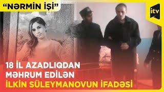 Elə təxmin elədim ki, artıq ölüb - Nərminin qatili İlkin Süleymanovun soyuqqanlı ifadəsi