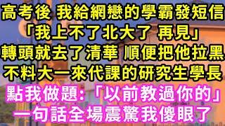 高考後 我給網戀的學霸發短信,「我上不了北大了 再見」轉頭就去了清華 順便把他拉黑,不料大一來代課的研究生學長  點我做題:「以前教過你的」,一句話全場震驚我傻眼了#甜寵#灰姑娘#霸道總裁#愛情#婚姻