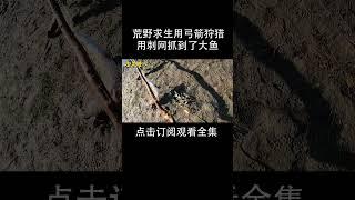 荒野求生用弓箭狩猎，用刺网抓了条大鱼！ #荒野独居