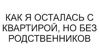 Как я осталась с квартирой, но без родственников