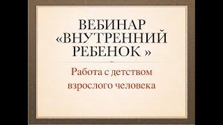 Вебинар "Внутренний ребенок . Работа с детством взрослого человека"