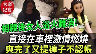 大案紀實丨相親後女人浴火難消，直接在車裡激情燃燒！爽完了又提褲子不認帳！