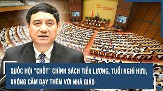 Quốc hội “chốt” chính sách tiền lương, tuổi nghỉ hưu, không cấm dạy thêm với nhà giáo