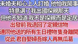 【完結】未婚夫和心上人訂婚  他害怕我鬧事，特意選了我出國探親那天，但他不知道 我不是探親而是定居，出發前我退回了定親信物，連同他送的所有生日禮物隻身離開，從此 君自娶婦吾嫁人再無瓜葛【爽文】【豪門】