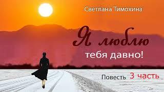 Повесть и стихотворение Светланы Тимохиной "Я люблю тебя давно !" Часть третья. Читает автор.