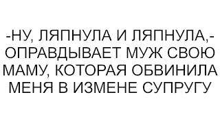 -Ну, ляпнула и ляпнула,- оправдывает муж свою маму, которая обвинила меня в измене супругу