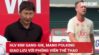 HLV Kim Sang-sik, Mano Polking giao lưu với phóng viên thể thao | Báo Lao Động