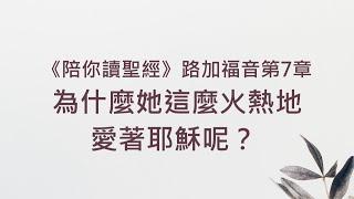 為什麼她這麼火熱地愛著耶穌呢？ 《路加福音7》｜陪你讀聖經2