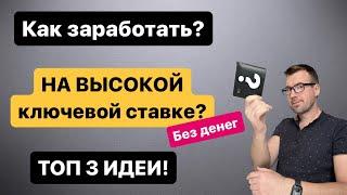 ТОП 3 ИДЕИ - Как заработать на высокой ключевой ставке без денег и вложений!