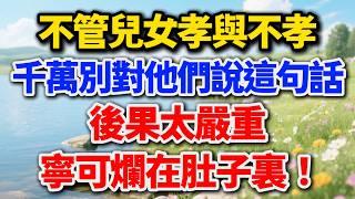 不管兒女孝與不孝，千萬別對他們說這句話，後果太嚴重，寧可爛在肚子裏【老王講情感】#晚年生活 #中老年生活 #為人處世 #生活經驗 #情感故事 #老人 #幸福人生 #talks #家庭關係 #人性