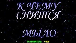 ТОЛКОВАТЕЛЬ СНОВ  ~ МЫЛО ВИДЕТЬ ВО СНЕ, К ЧЕМУ СНИТСЯ.