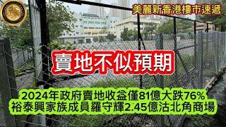 12.25 賣地不似預期｜2024年政府賣地收益僅81億大跌76%｜裕泰興家族成員羅守輝2.45億沽北角商場｜鰂魚涌君豪峰一房488萬沽 呎價創新低 五年樓價貶近4成｜晉環一撻訂，一勁蝕！