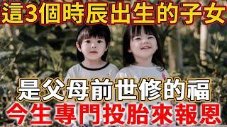 這3個時辰出生的子女，是父母前世修的福，今生是專門投胎來報恩的！快看看你家的孩子是吗？#禪語 #投胎 #子女 #報恩 #兒女 #因果