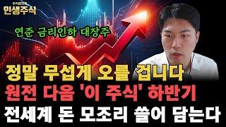 원전 다음 '이 주식' 하반기 연준 금리인하 시작하면 전세계 돈 모조리 쓸어 담으며 정말 무섭게 오를 겁니다 [인생주식]