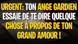 URGENT: TON ANGE GARDIEN ESSAIE DE TE DIRE QUELQUE CHOSE À PROPOS DE TON GRAND AMOUR !